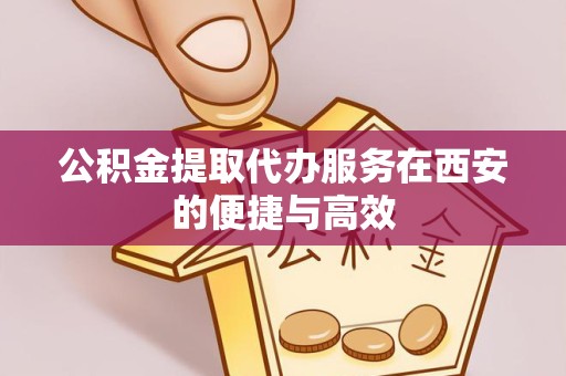 成都公积金提取代办服务在西安的便捷与高效