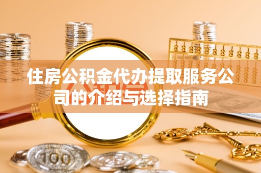 新疆住房公积金代办提取服务公司的介绍与选择指南