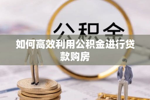 北京如何高效利用公积金进行贷款购房