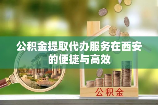 杭州公积金提取代办服务在西安的便捷与高效