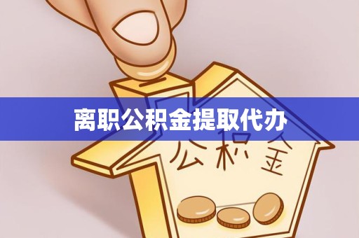 广元离职公积金提取代办