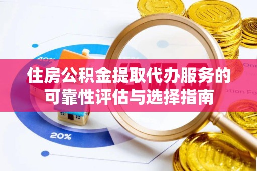 绍兴住房公积金提取代办服务的可靠性评估与选择指南