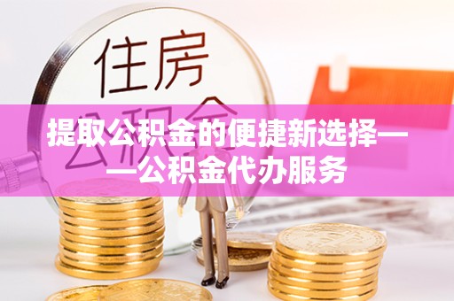 广州提取公积金的便捷新选择——公积金代办服务