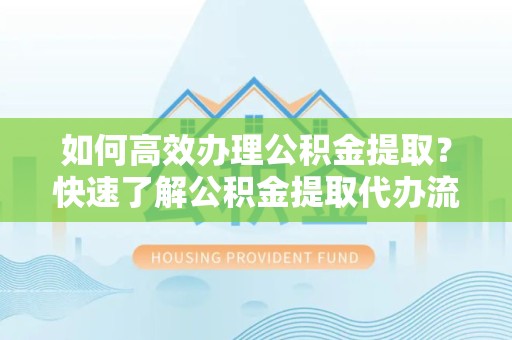 宣城如何高效办理公积金提取？快速了解公积金提取代办流程与时间