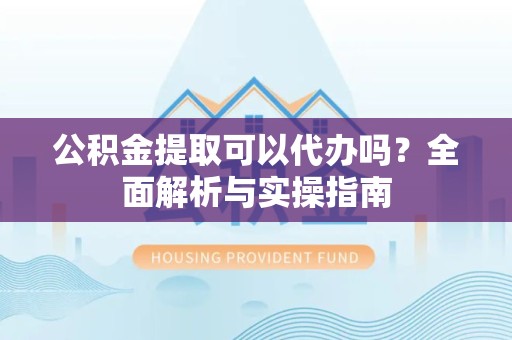 重庆公积金提取可以代办吗？全面解析与实操指南