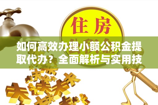 淮安如何高效办理小额公积金提取代办？全面解析与实用技巧