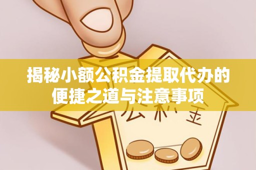 绍兴揭秘小额公积金提取代办的便捷之道与注意事项