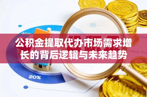 常州公积金提取代办市场需求增长的背后逻辑与未来趋势