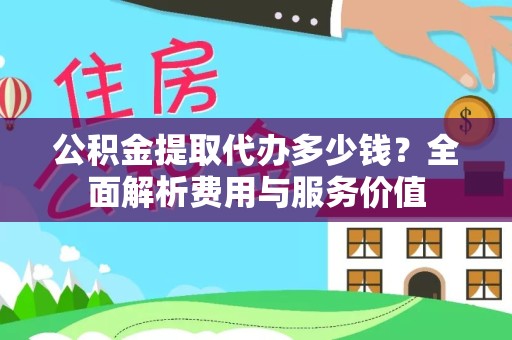 德阳公积金提取代办多少钱？全面解析费用与服务价值