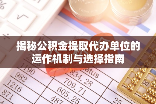 驻马店揭秘公积金提取代办单位的运作机制与选择指南