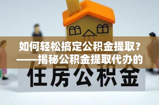 江苏如何轻松搞定公积金提取？——揭秘公积金提取代办的专业服务
