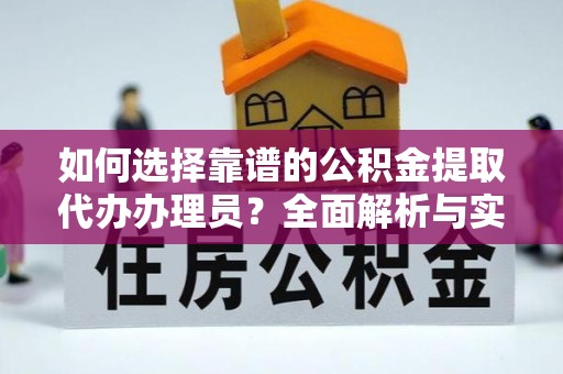 上海如何选择靠谱的公积金提取代办办理员？全面解析与实用建议