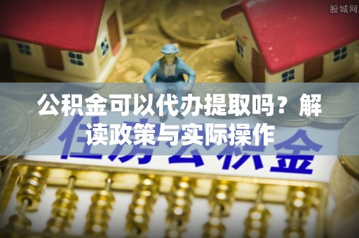 甘肃公积金可以代办提取吗？解读政策与实际操作
