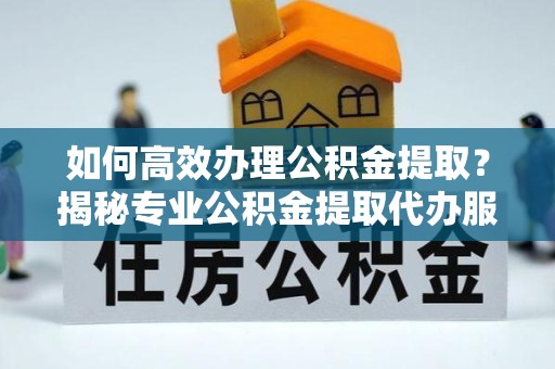 杭州如何高效办理公积金提取？揭秘专业公积金提取代办服务的优势
