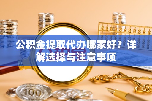 宣城公积金提取代办哪家好？详解选择与注意事项