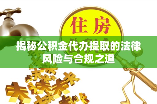 榆林揭秘公积金代办提取的法律风险与合规之道