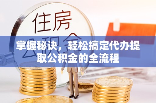 阿坝州掌握秘诀，轻松搞定代办提取公积金的全流程