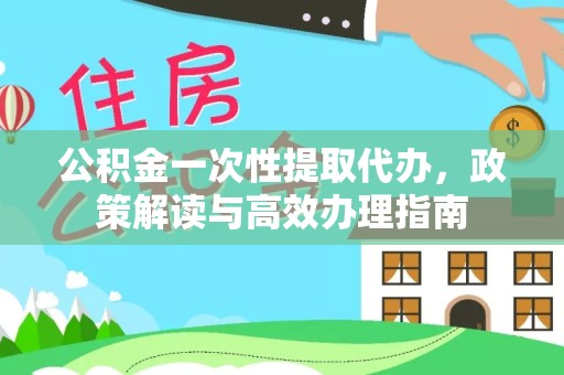 常州公积金一次性提取代办，政策解读与高效办理指南