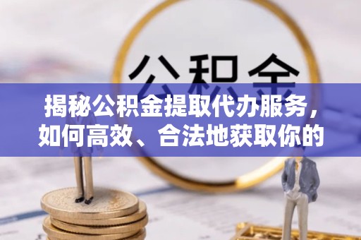 舟山揭秘公积金提取代办服务，如何高效、合法地获取你的公积金