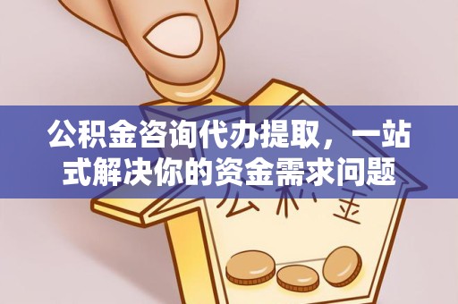 咸阳公积金咨询代办提取，一站式解决你的资金需求问题