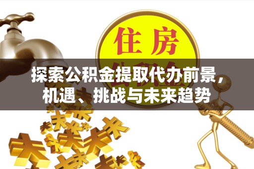 淮安探索公积金提取代办前景，机遇、挑战与未来趋势