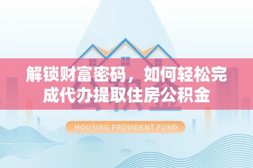 广州解锁财富密码，如何轻松完成代办提取住房公积金