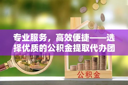 北京专业服务，高效便捷——选择优质的公积金提取代办团队