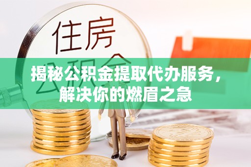 苏州揭秘公积金提取代办服务，解决你的燃眉之急