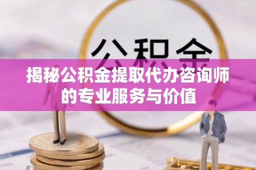 宁波揭秘公积金提取代办咨询师的专业服务与价值