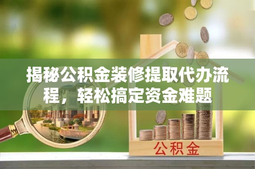 佛山揭秘公积金装修提取代办流程，轻松搞定资金难题
