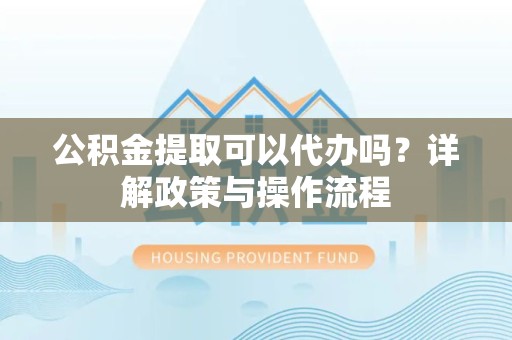 温州公积金提取可以代办吗？详解政策与操作流程