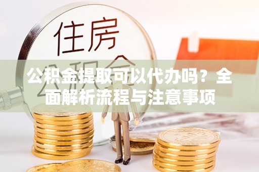 甘肃公积金提取可以代办吗？全面解析流程与注意事项