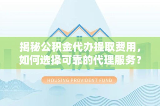 山东揭秘公积金代办提取费用，如何选择可靠的代理服务？
