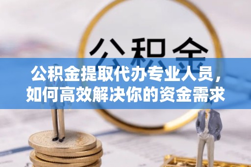 青海公积金提取代办专业人员，如何高效解决你的资金需求