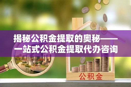 杭州揭秘公积金提取的奥秘——一站式公积金提取代办咨询服务指南