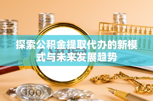 武汉探索公积金提取代办的新模式与未来发展趋势
