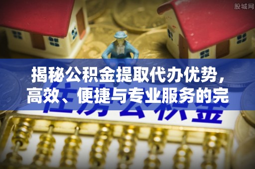 甘肃揭秘公积金提取代办优势，高效、便捷与专业服务的完美结合