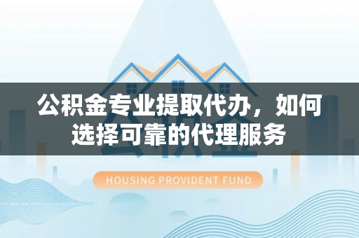 甘肃公积金专业提取代办，如何选择可靠的代理服务