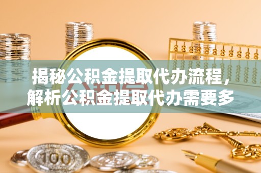 佛山揭秘公积金提取代办流程，解析公积金提取代办需要多久的时效与攻略