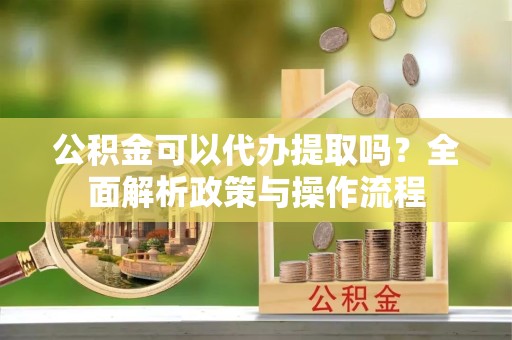 山东公积金可以代办提取吗？全面解析政策与操作流程