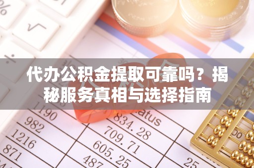 南通代办公积金提取可靠吗？揭秘服务真相与选择指南