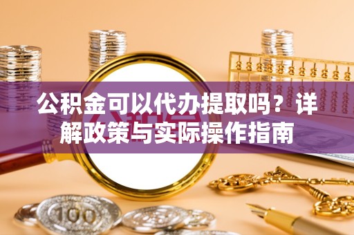 广州公积金可以代办提取吗？详解政策与实际操作指南