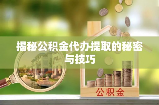吉林揭秘公积金代办提取的秘密与技巧
