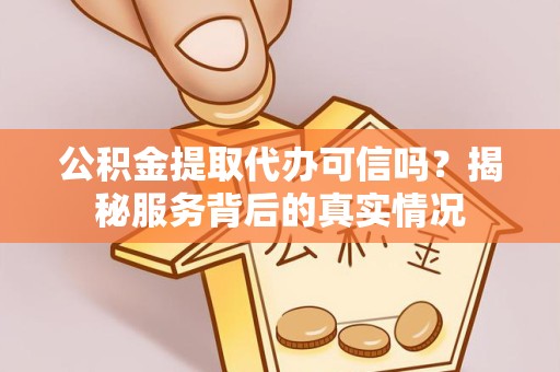 驻马店公积金提取代办可信吗？揭秘服务背后的真实情况