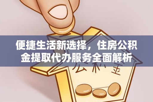 天津便捷生活新选择，住房公积金提取代办服务全面解析