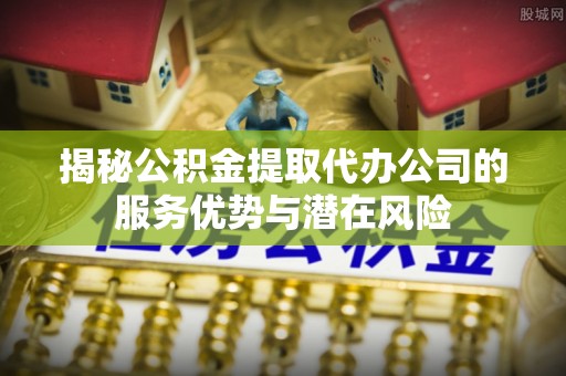 北京揭秘公积金提取代办公司的服务优势与潜在风险
