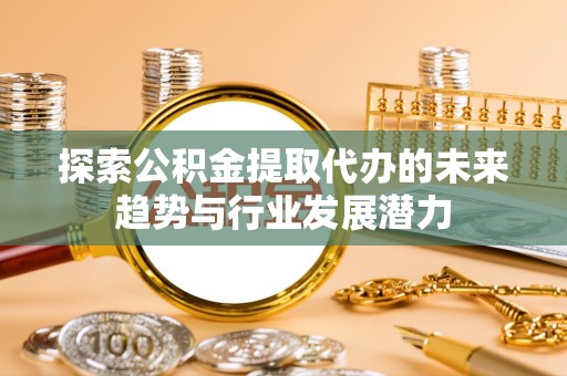 驻马店探索公积金提取代办的未来趋势与行业发展潜力