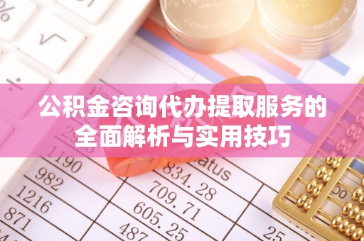 西安公积金咨询代办提取服务的全面解析与实用技巧