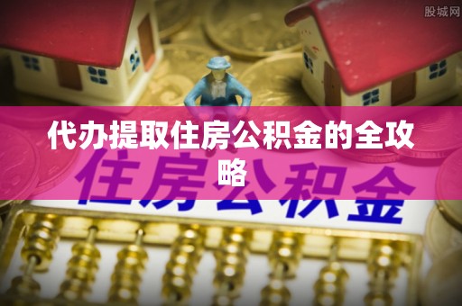 驻马店代办提取住房公积金的全攻略