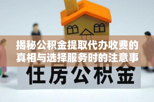 宣城揭秘公积金提取代办收费的真相与选择服务时的注意事项